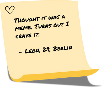 Thought it was a meme. Turns out i crave it.